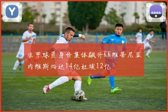 法甲球员身价集体飙升KK维蒂尼亚内维斯均达14亿杜埃12亿