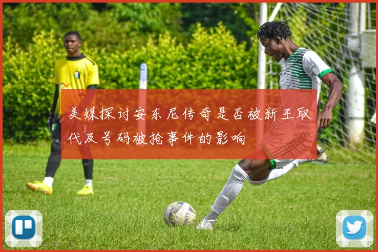 美媒探讨安东尼传奇是否被新王取代及号码被抢事件的影响