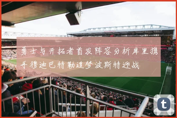 勇士与开拓者首发阵容分析库里携手穆迪巴特勒追梦波斯特迎战