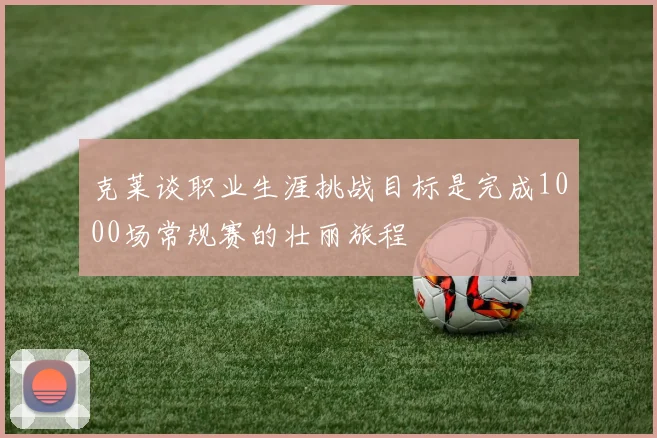 克莱谈职业生涯挑战目标是完成1000场常规赛的壮丽旅程