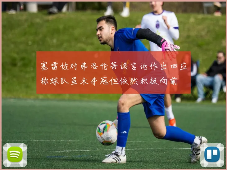 塞雷佐对弗洛伦蒂诺言论作出回应称球队虽未夺冠但依然积极向前