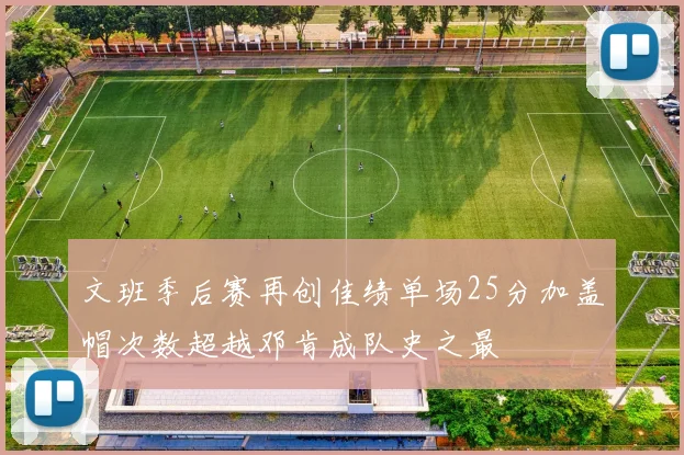 文班季后赛再创佳绩单场25分加盖帽次数超越邓肯成队史之最