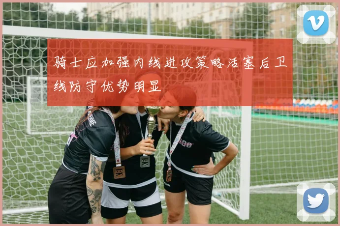 骑士应加强内线进攻策略活塞后卫线防守优势明显