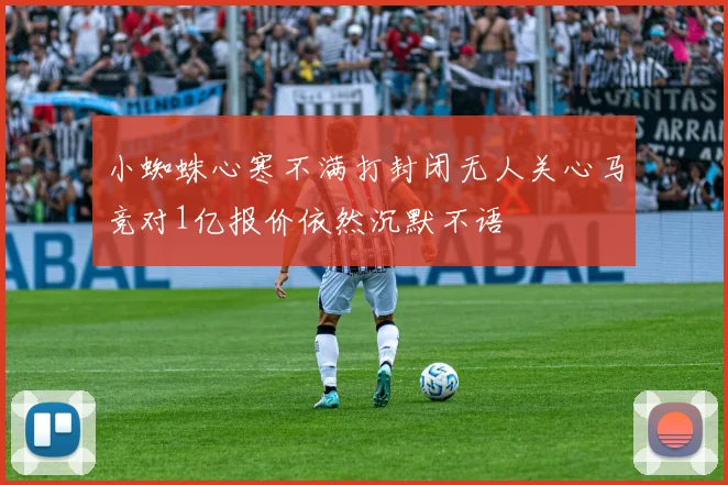 小蜘蛛心寒不满打封闭无人关心马竞对1亿报价依然沉默不语