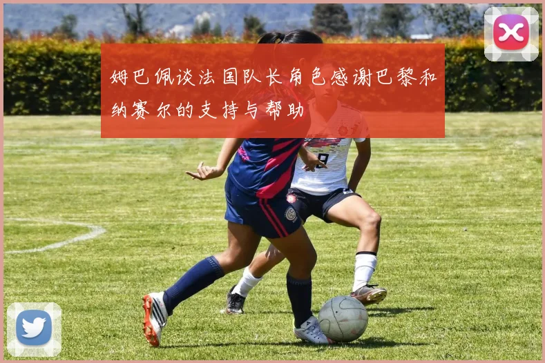 姆巴佩谈法国队长角色感谢巴黎和纳赛尔的支持与帮助
