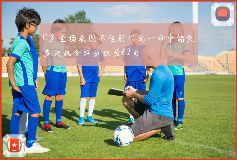 C罗全场表现不佳射门无一命中错失多次机会评分仅为62分