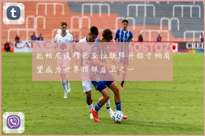 孔帕尼谈穆西亚拉缺阵并称于帕有望成为世界顶级后卫之一