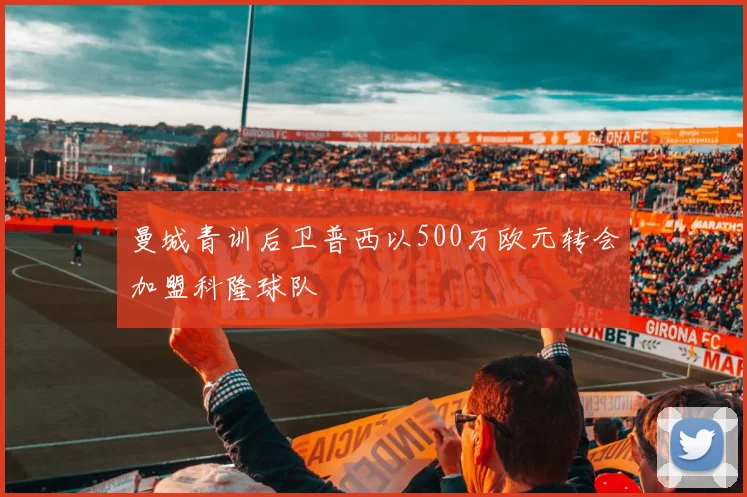 曼城青训后卫普西以500万欧元转会加盟科隆球队