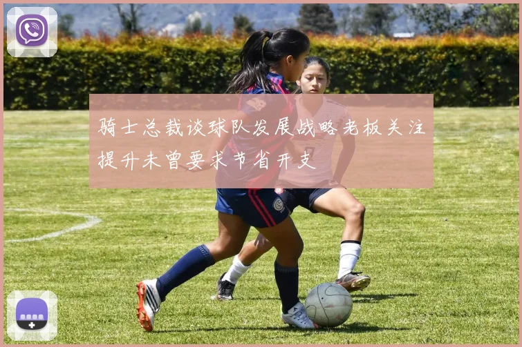 骑士总裁谈球队发展战略老板关注提升未曾要求节省开支