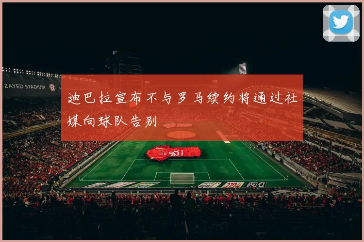 迪巴拉宣布不与罗马续约将通过社媒向球队告别
