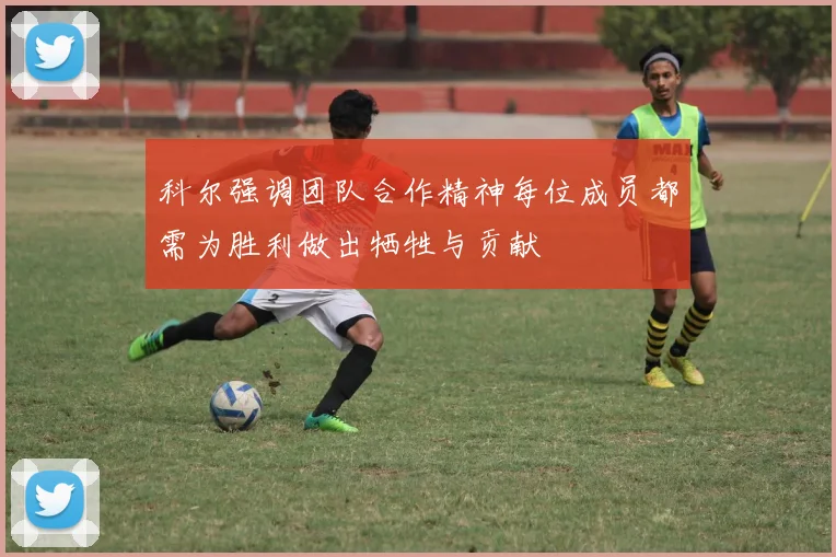 科尔强调团队合作精神每位成员都需为胜利做出牺牲与贡献