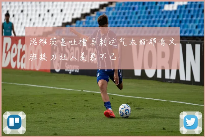 诺维茨基吐槽马刺运气太好邓肯文班接力让人羡慕不已