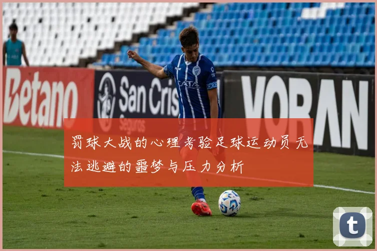 罚球大战的心理考验足球运动员无法逃避的噩梦与压力分析