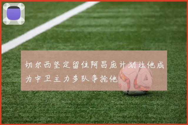 切尔西坚定留住阿昌庞计划让他成为中卫主力多队争抢他