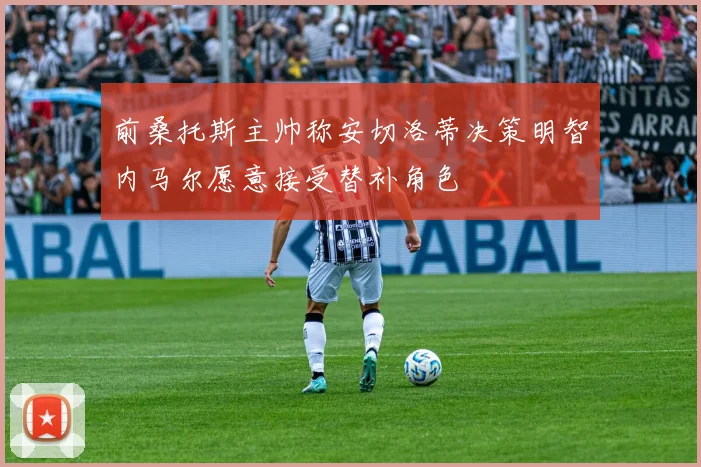 前桑托斯主帅称安切洛蒂决策明智内马尔愿意接受替补角色