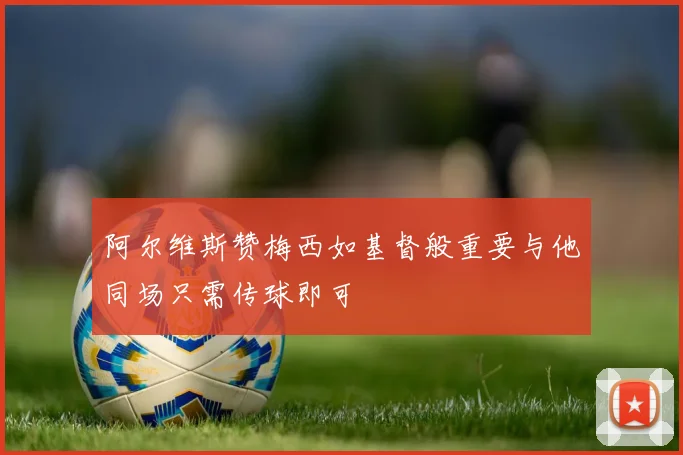 阿尔维斯赞梅西如基督般重要与他同场只需传球即可