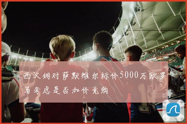 西汉姆对萨默维尔标价5000万欧罗马考虑是否加价竞购