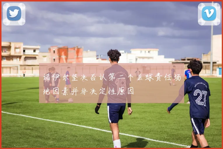 诺伊尔坚决否认第二个丢球责任场地因素并非决定性原因