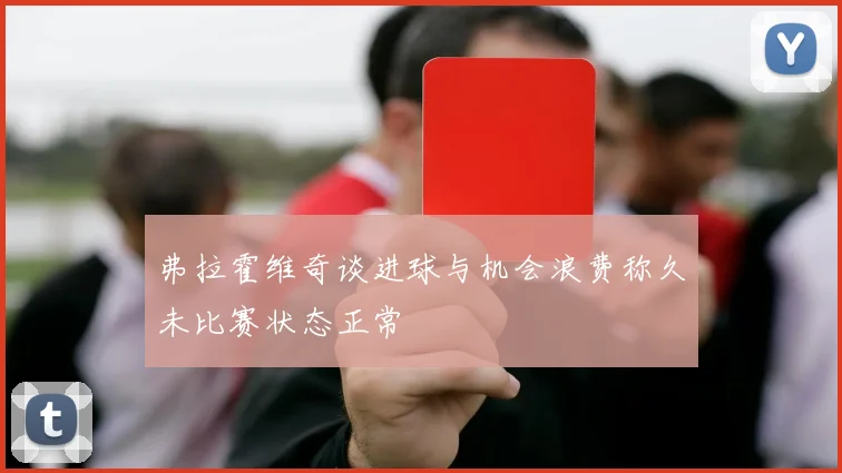 弗拉霍维奇谈进球与机会浪费称久未比赛状态正常