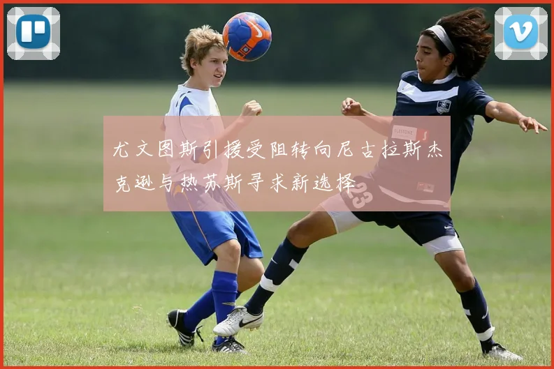 尤文图斯引援受阻转向尼古拉斯杰克逊与热苏斯寻求新选择