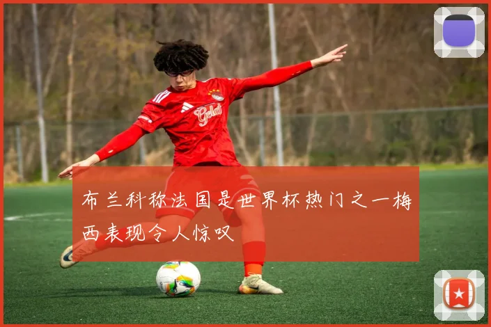 布兰科称法国是世界杯热门之一梅西表现令人惊叹