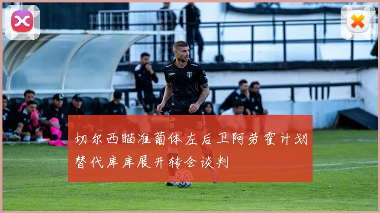 切尔西瞄准葡体左后卫阿劳霍计划替代库库展开转会谈判