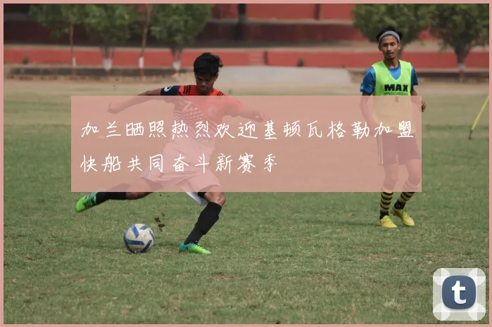 加兰晒照热烈欢迎基顿瓦格勒加盟快船共同奋斗新赛季
