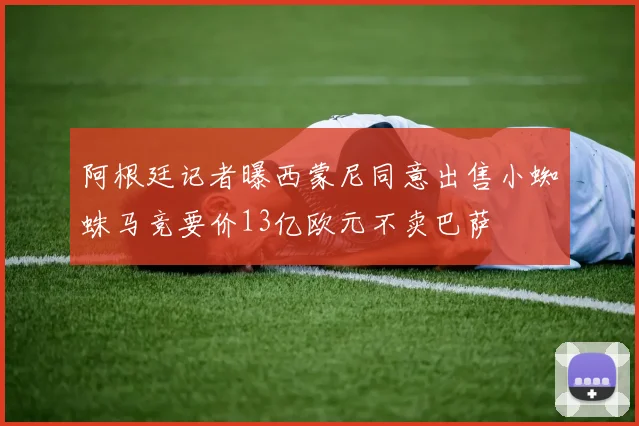 阿根廷记者曝西蒙尼同意出售小蜘蛛马竞要价13亿欧元不卖巴萨