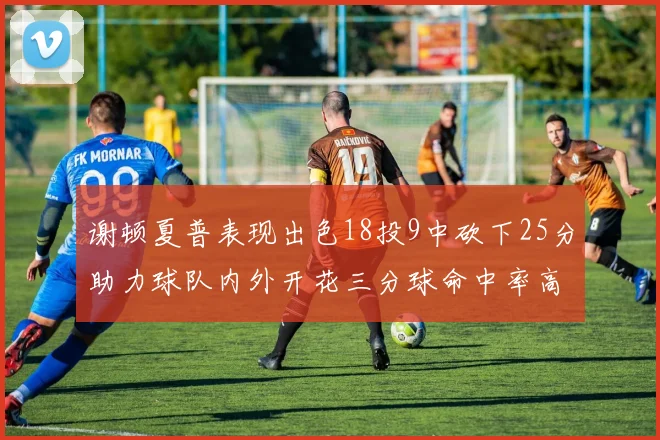 谢顿夏普表现出色18投9中砍下25分助力球队内外开花三分球命中率高达50