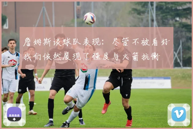 詹姆斯谈球队表现：尽管不被看好我们依然展现了强度与火箭抗衡